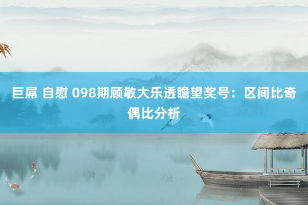 巨屌 自慰 098期顾敏大乐透瞻望奖号：区间比奇偶比分析