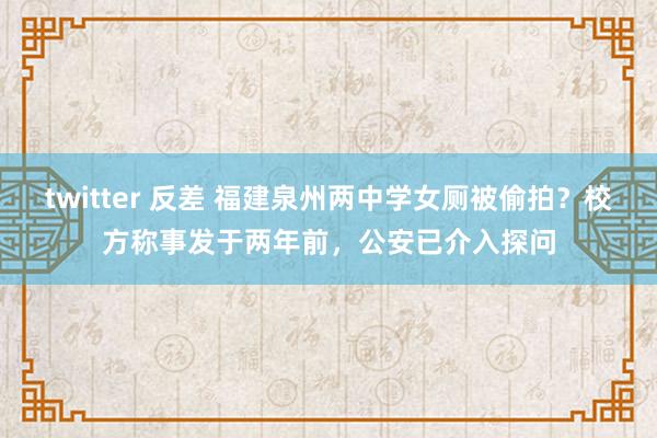 twitter 反差 福建泉州两中学女厕被偷拍？校方称事发于两年前，公安已介入探问