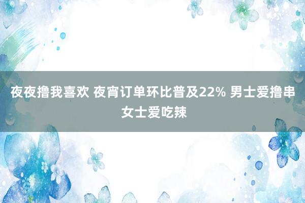 夜夜撸我喜欢 夜宵订单环比普及22% 男士爱撸串 女士爱吃辣