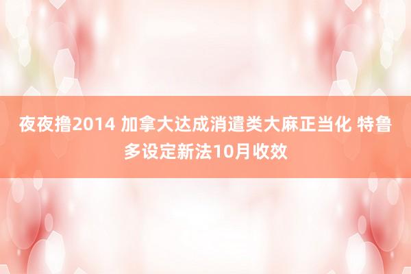 夜夜撸2014 加拿大达成消遣类大麻正当化 特鲁多设定新法10月收效