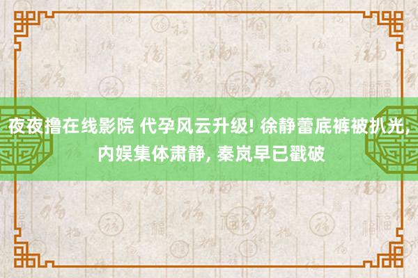 夜夜撸在线影院 代孕风云升级! 徐静蕾底裤被扒光， 内娱集体肃静， 秦岚早已戳破