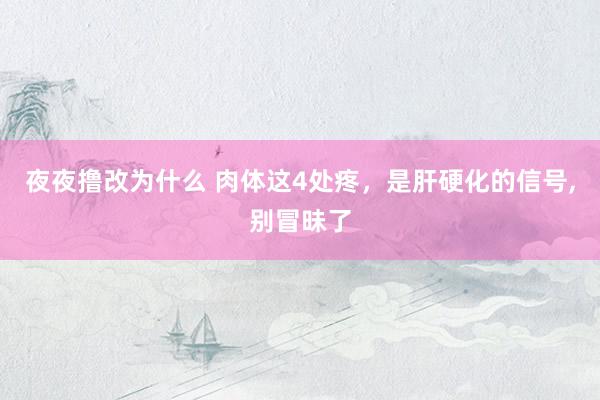 夜夜撸改为什么 肉体这4处疼,是肝硬化的信号,别冒昧了