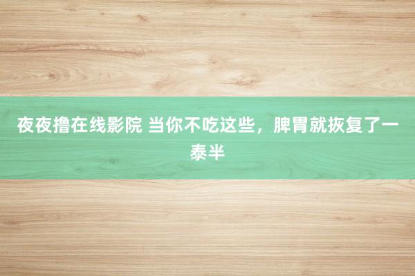 夜夜撸在线影院 当你不吃这些，脾胃就拻复了一泰半
