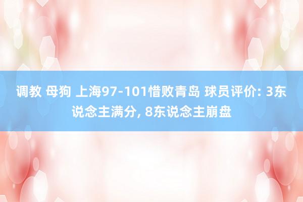 调教 母狗 上海97-101惜败青岛 球员评价: 3东说念主满分， 8东说念主崩盘