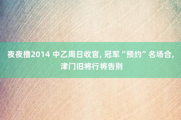 夜夜撸2014 中乙周日收官， 冠军“预约”名场合， 津门旧将行将告别