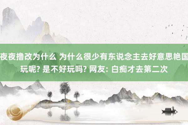 夜夜撸改为什么 为什么很少有东说念主去好意思艳国玩呢? 是不好玩吗? 网友: 白痴才去第二次
