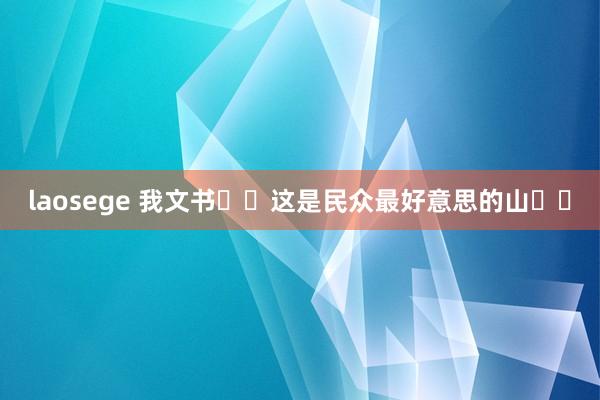 laosege 我文书❗️这是民众最好意思的山❗️