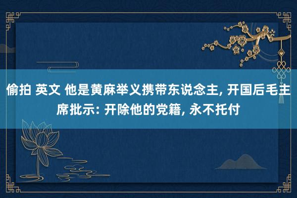 偷拍 英文 他是黄麻举义携带东说念主， 开国后毛主席批示: 开除他的党籍， 永不托付