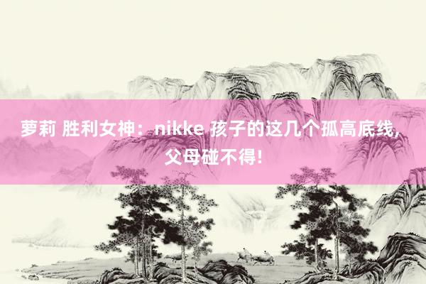 萝莉 胜利女神：nikke 孩子的这几个孤高底线， 父母碰不得!