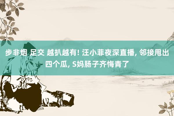 步非烟 足交 越扒越有! 汪小菲夜深直播， 邻接甩出四个瓜， S妈肠子齐悔青了