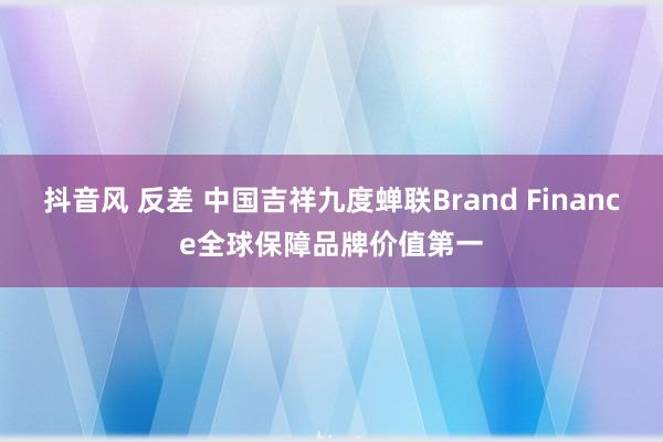 抖音风 反差 中国吉祥九度蝉联Brand Finance全球保障品牌价值第一