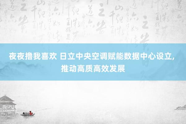 夜夜撸我喜欢 日立中央空调赋能数据中心设立， 推动高质高效发展