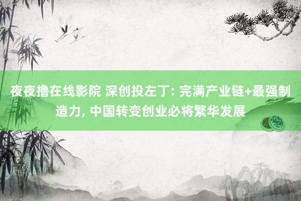 夜夜撸在线影院 深创投左丁: 完满产业链+最强制造力， 中国转变创业必将繁华发展