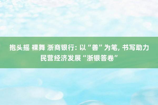 抱头摇 裸舞 浙商银行: 以“善”为笔， 书写助力民营经济发展“浙银答卷”