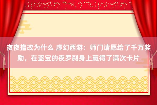 夜夜撸改为什么 虚幻西游：师门请愿给了千万奖励，在盗宝的夜罗刹身上赢得了满次卡片
