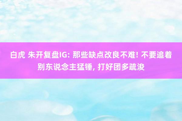 白虎 朱开复盘IG: 那些缺点改良不难! 不要追着别东说念主猛锤， 打好团多疏浚