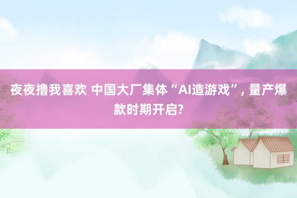 夜夜撸我喜欢 中国大厂集体“AI造游戏”， 量产爆款时期开启?
