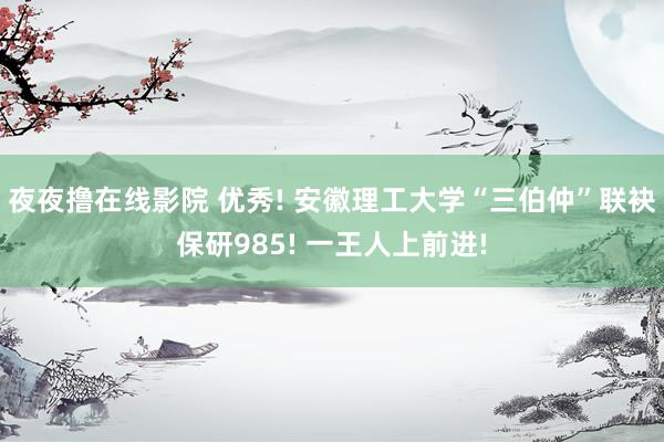 夜夜撸在线影院 优秀! 安徽理工大学“三伯仲”联袂保研985! 一王人上前进!