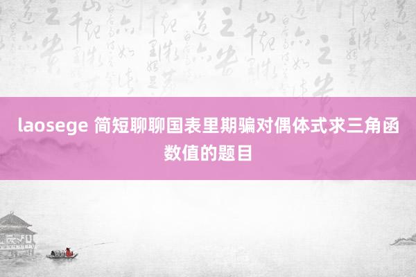 laosege 简短聊聊国表里期骗对偶体式求三角函数值的题目