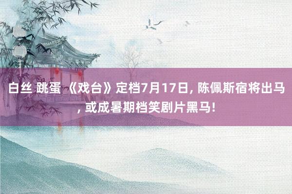 白丝 跳蛋 《戏台》定档7月17日， 陈佩斯宿将出马， 或成暑期档笑剧片黑马!