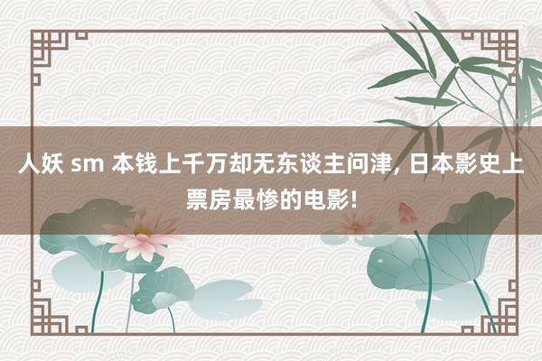 人妖 sm 本钱上千万却无东谈主问津， 日本影史上票房最惨的电影!