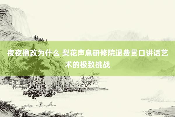 夜夜撸改为什么 梨花声息研修院退费贯口讲话艺术的极致挑战