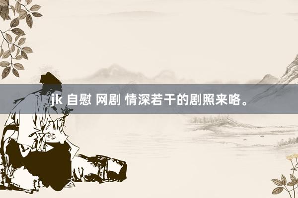 jk 自慰 网剧 情深若干的剧照来咯。