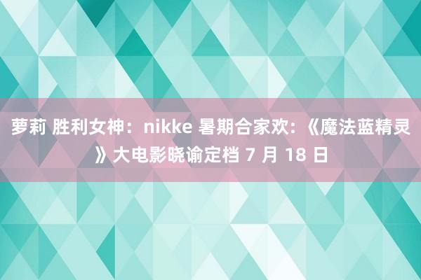 萝莉 胜利女神：nikke 暑期合家欢: 《魔法蓝精灵》大电影晓谕定档 7 月 18 日
