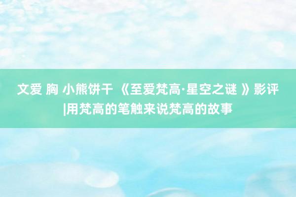 文爱 胸 小熊饼干 《至爱梵高·星空之谜 》影评|用梵高的笔触来说梵高的故事