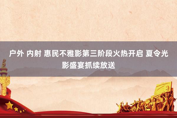 户外 内射 惠民不雅影第三阶段火热开启 夏令光影盛宴抓续放送